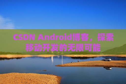 CSDN Android博客，探索移动开发的无限可能
